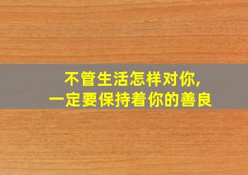 不管生活怎样对你,一定要保持着你的善良