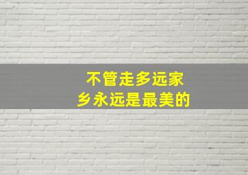 不管走多远家乡永远是最美的