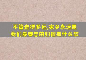 不管走得多远,家乡永远是我们最眷恋的归宿是什么歌