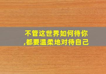 不管这世界如何待你,都要温柔地对待自己