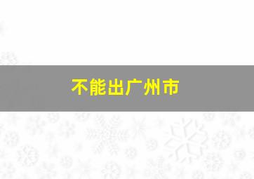 不能出广州市