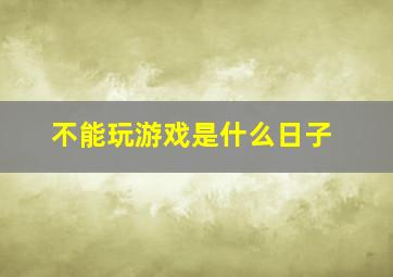 不能玩游戏是什么日子