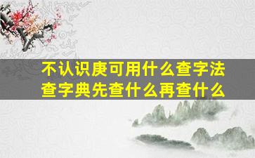 不认识庚可用什么查字法查字典先查什么再查什么