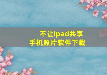 不让ipad共享手机照片软件下载