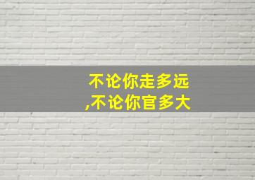 不论你走多远,不论你官多大