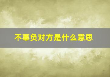 不辜负对方是什么意思