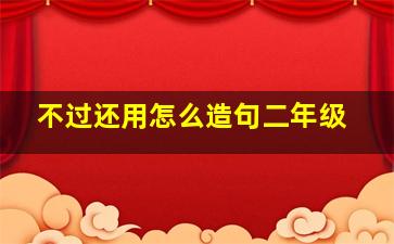 不过还用怎么造句二年级