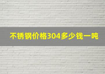 不锈钢价格304多少钱一吨