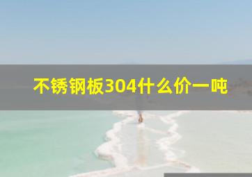 不锈钢板304什么价一吨