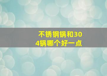 不锈钢锅和304锅哪个好一点