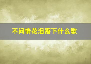 不问情花泪落下什么歌