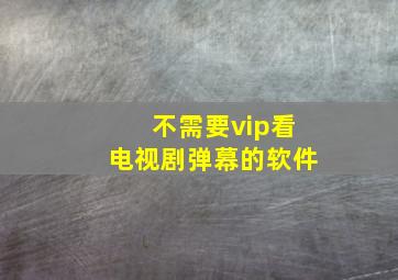 不需要vip看电视剧弹幕的软件