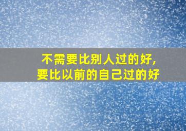 不需要比别人过的好,要比以前的自己过的好