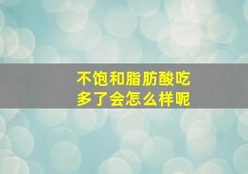 不饱和脂肪酸吃多了会怎么样呢