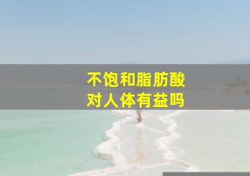 不饱和脂肪酸对人体有益吗