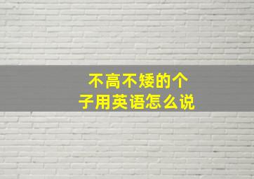 不高不矮的个子用英语怎么说