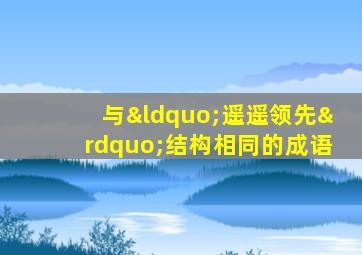 与“遥遥领先”结构相同的成语