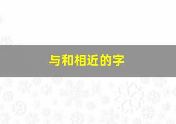 与和相近的字