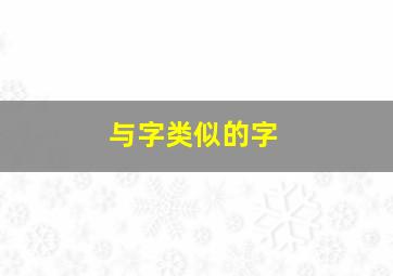 与字类似的字