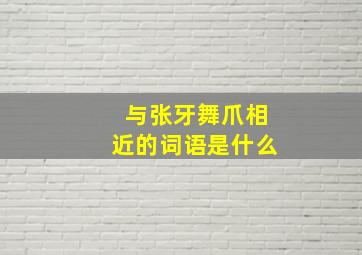 与张牙舞爪相近的词语是什么