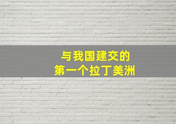 与我国建交的第一个拉丁美洲