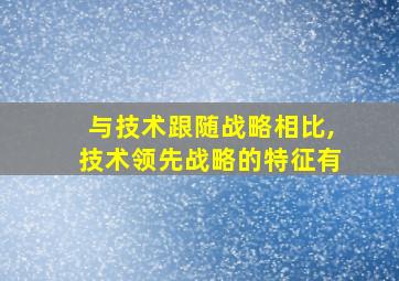 与技术跟随战略相比,技术领先战略的特征有