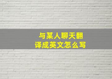 与某人聊天翻译成英文怎么写