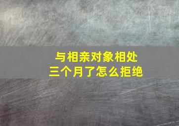 与相亲对象相处三个月了怎么拒绝