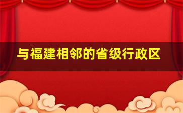 与福建相邻的省级行政区