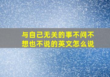 与自己无关的事不问不想也不说的英文怎么说