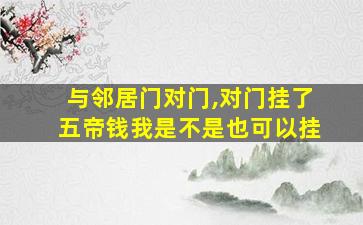 与邻居门对门,对门挂了五帝钱我是不是也可以挂