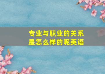 专业与职业的关系是怎么样的呢英语