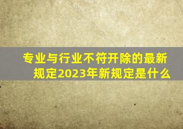 专业与行业不符开除的最新规定2023年新规定是什么