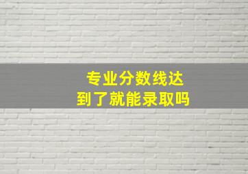 专业分数线达到了就能录取吗