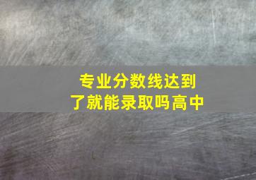 专业分数线达到了就能录取吗高中