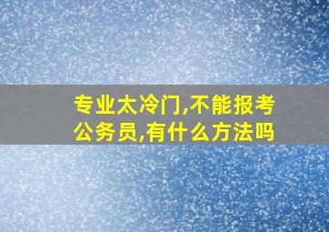 专业太冷门,不能报考公务员,有什么方法吗