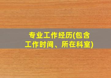 专业工作经历(包含工作时间、所在科室)