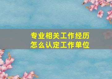 专业相关工作经历怎么认定工作单位