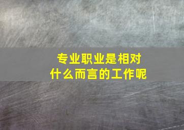 专业职业是相对什么而言的工作呢