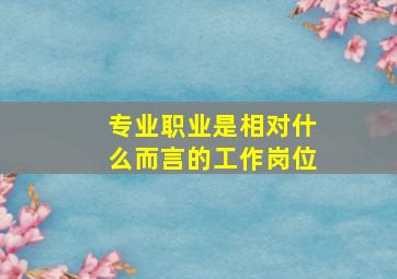 专业职业是相对什么而言的工作岗位