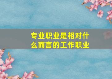 专业职业是相对什么而言的工作职业