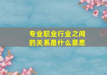 专业职业行业之间的关系是什么意思