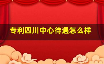 专利四川中心待遇怎么样