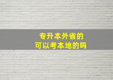 专升本外省的可以考本地的吗