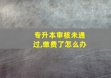 专升本审核未通过,缴费了怎么办