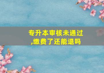 专升本审核未通过,缴费了还能退吗