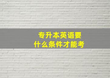 专升本英语要什么条件才能考