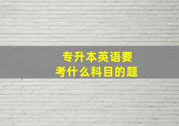 专升本英语要考什么科目的题