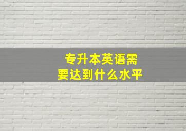 专升本英语需要达到什么水平