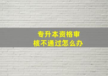 专升本资格审核不通过怎么办